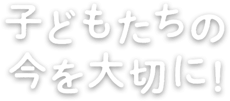 子どもたちの今を大切に